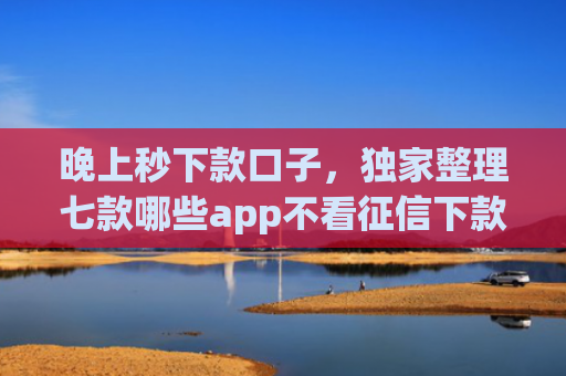 晚上秒下款口子，独家整理七款哪些app不看征信下款