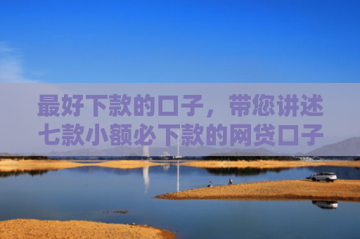 最好下款的口子，带您讲述七款小额必下款的网贷口子