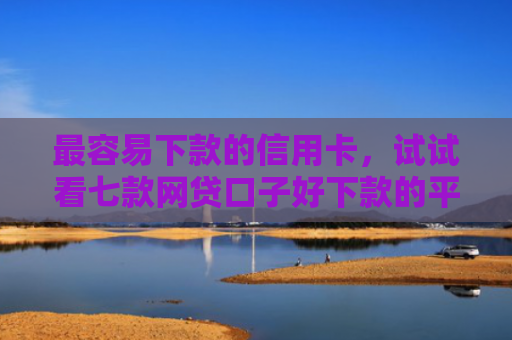 最容易下款的信用卡，试试看七款网贷口子好下款的平台