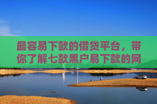 最容易下款的借贷平台，带你了解七款黑户易下款的网贷口子