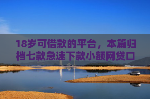 18岁可借款的平台，本篇归档七款急速下款小额网贷口子