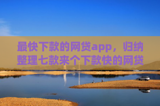 最快下款的网贷app，归纳整理七款来个下款快的网贷口子