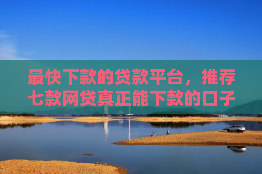 最快下款的贷款平台，推荐七款网贷真正能下款的口子