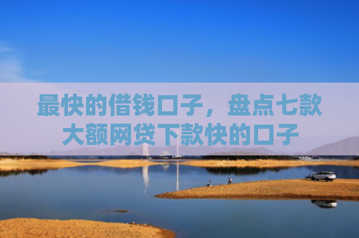 最快的借钱口子，盘点七款大额网贷下款快的口子