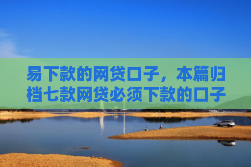 易下款的网贷口子，本篇归档七款网贷必须下款的口子