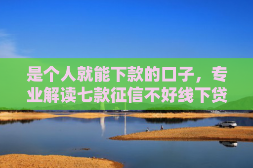 是个人就能下款的口子，专业解读七款征信不好线下贷款真能下款吗