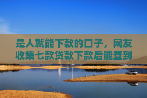 是人就能下款的口子，网友收集七款贷款下款后能查到征信吗