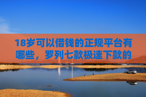 18岁可以借钱的正规平台有哪些，罗列七款极速下款的网贷口子