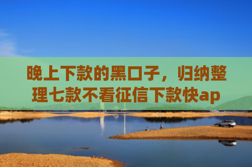 晚上下款的黑口子，归纳整理七款不看征信下款快app