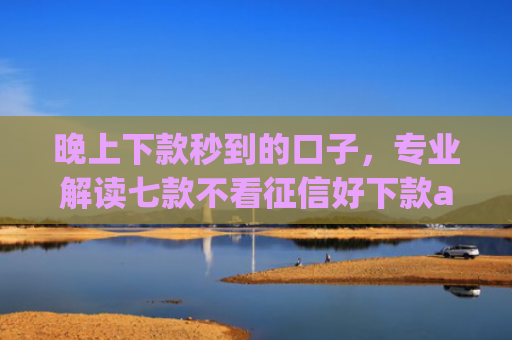 晚上下款秒到的口子，专业解读七款不看征信好下款app