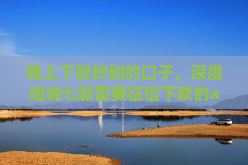 晚上下款秒到的口子，深度细说七款需要征信下款的app