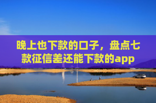 晚上也下款的口子，盘点七款征信差还能下款的app