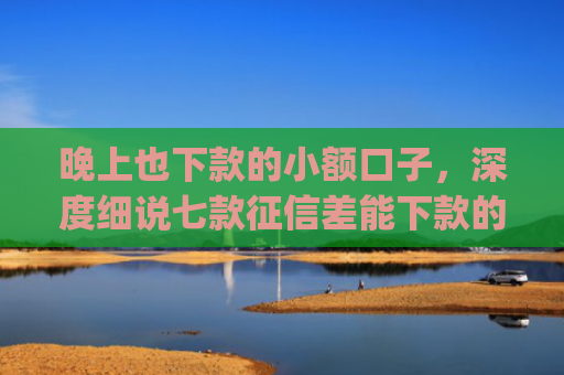 晚上也下款的小额口子，深度细说七款征信差能下款的app