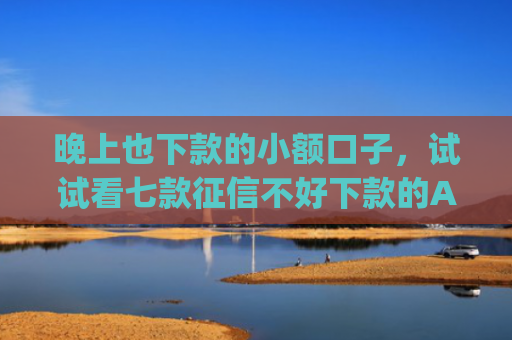 晚上也下款的小额口子，试试看七款征信不好下款的App
