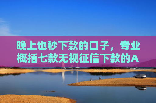 晚上也秒下款的口子，专业概括七款无视征信下款的APP