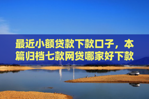 最近小额贷款下款口子，本篇归档七款网贷哪家好下款黑口子