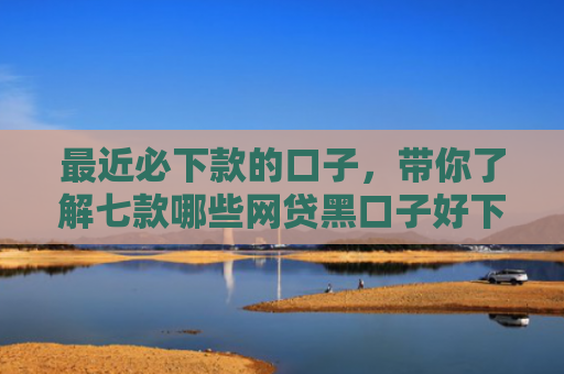最近必下款的口子，带你了解七款哪些网贷黑口子好下款