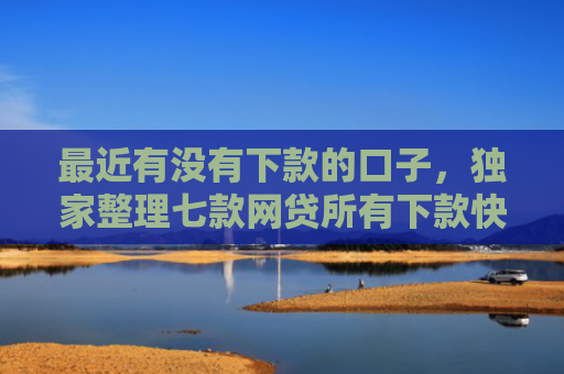 最近有没有下款的口子，独家整理七款网贷所有下款快的口子