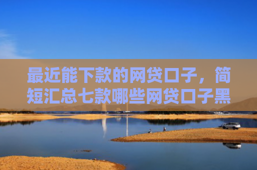 最近能下款的网贷口子，简短汇总七款哪些网贷口子黑户能下款