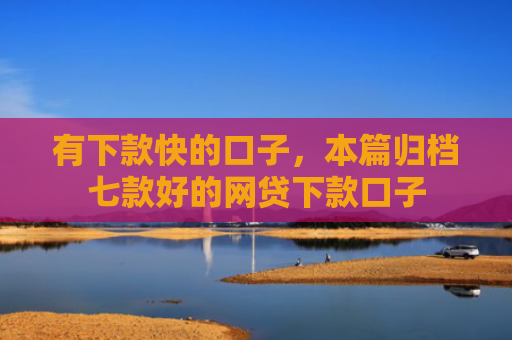 有下款快的口子，本篇归档七款好的网贷下款口子