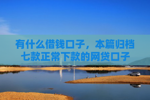 有什么借钱口子，本篇归档七款正常下款的网贷口子