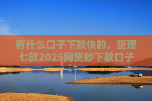 有什么口子下款快的，整理七款2025网贷秒下款口子