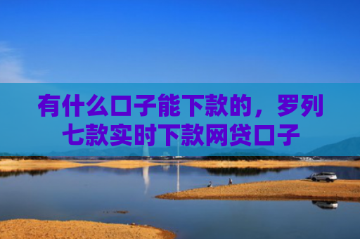 有什么口子能下款的，罗列七款实时下款网贷口子
