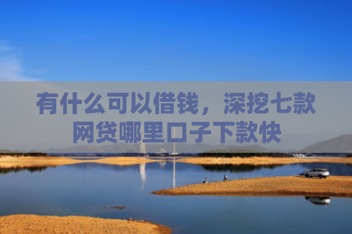 有什么可以借钱，深挖七款网贷哪里口子下款快