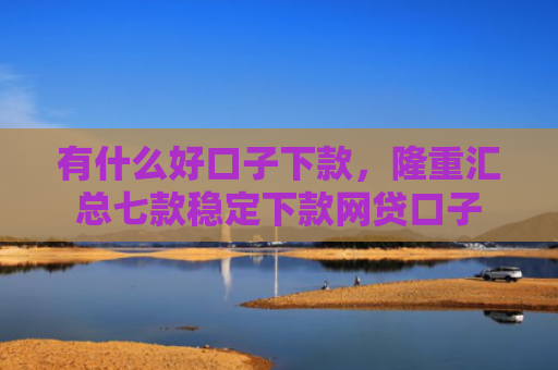有什么好口子下款，隆重汇总七款稳定下款网贷口子