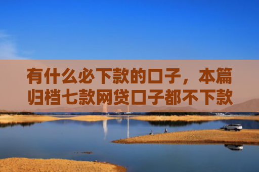 有什么必下款的口子，本篇归档七款网贷口子都不下款