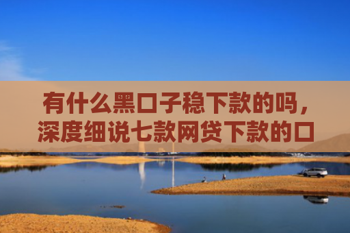 有什么黑口子稳下款的吗，深度细说七款网贷下款的口子图片