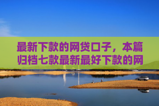 最新下款的网贷口子，本篇归档七款最新最好下款的网贷口子