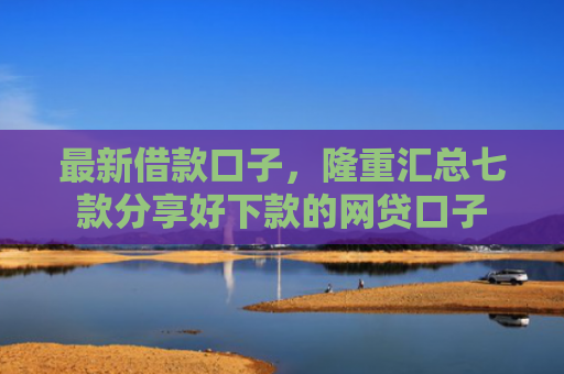 最新借款口子，隆重汇总七款分享好下款的网贷口子