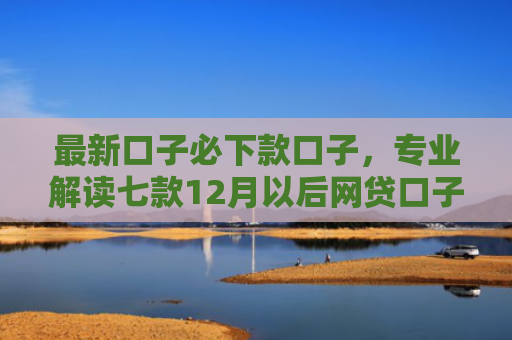 最新口子必下款口子，专业解读七款12月以后网贷口子下款