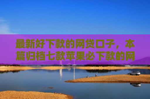 最新好下款的网贷口子，本篇归档七款苹果必下款的网贷口子