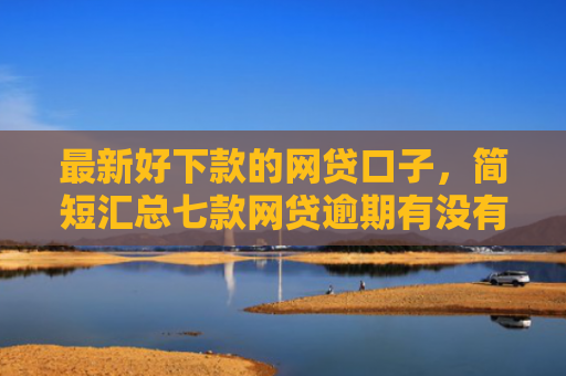 最新好下款的网贷口子，简短汇总七款网贷逾期有没有口子下款