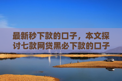 最新秒下款的口子，本文探讨七款网贷黑必下款的口子
