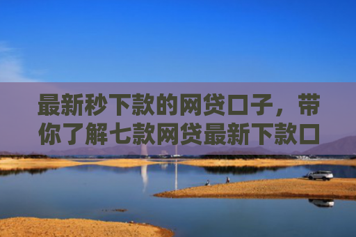 最新秒下款的网贷口子，带你了解七款网贷最新下款口子有哪些