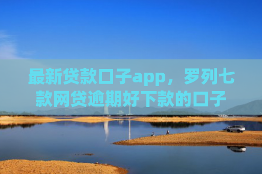 最新贷款口子app，罗列七款网贷逾期好下款的口子
