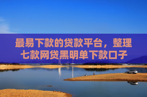 最易下款的贷款平台，整理七款网贷黑明单下款口子