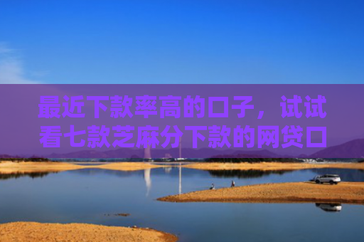 最近下款率高的口子，试试看七款芝麻分下款的网贷口子