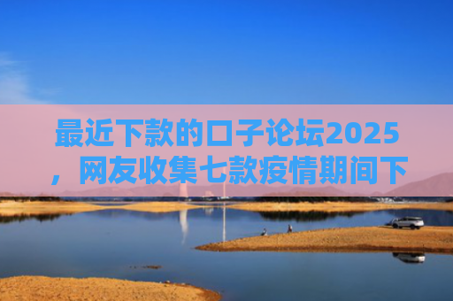 最近下款的口子论坛2025，网友收集七款疫情期间下款的网贷口子
