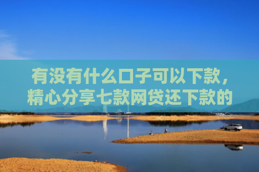 有没有什么口子可以下款，精心分享七款网贷还下款的口子