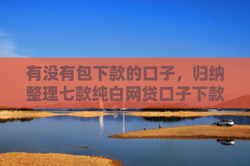 有没有包下款的口子，归纳整理七款纯白网贷口子下款快