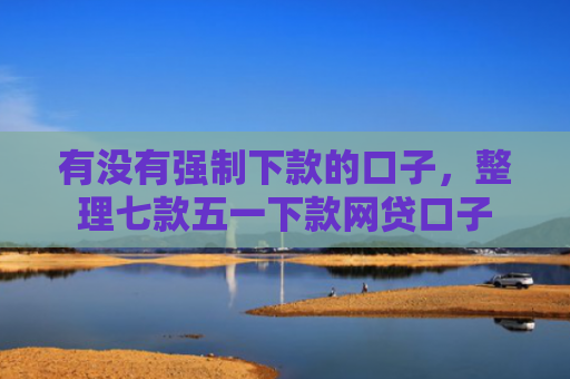 有没有强制下款的口子，整理七款五一下款网贷口子