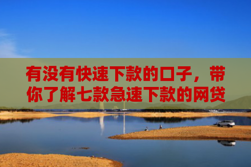 有没有快速下款的口子，带你了解七款急速下款的网贷口子