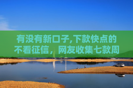 有没有新口子,下款快点的不看征信，网友收集七款周末下款的网贷口子