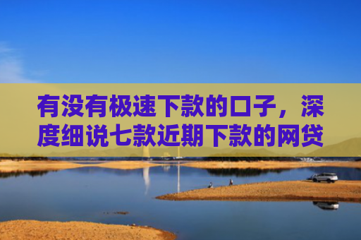 有没有极速下款的口子，深度细说七款近期下款的网贷口子