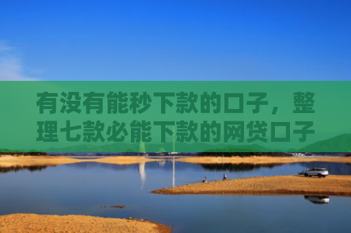 有没有能秒下款的口子，整理七款必能下款的网贷口子