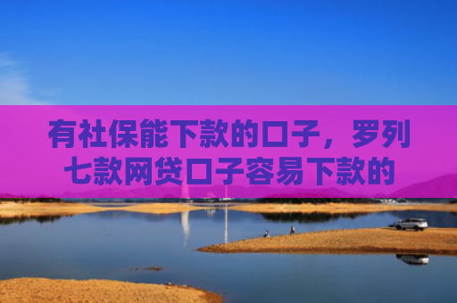 有社保能下款的口子，罗列七款网贷口子容易下款的